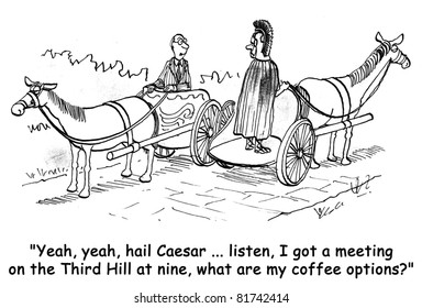"Yeah, yeah, hail Caesar.  Listen I got a meeting on the Third Hill at nine, what are my coffee options?"