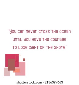 You Can Never Cross The Ocean Until You Have The Courage To Lose Sight Of The Shore