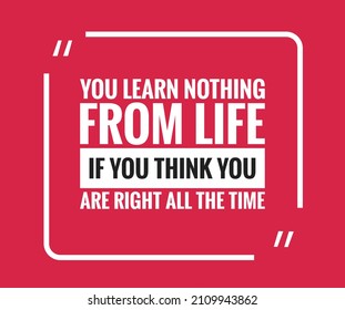 You Learn Nothing From Life If You Think You Are Right All The Time 