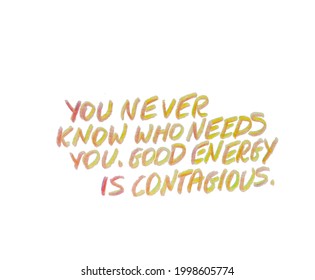 You Never Know Who Needs You. Good Energy Is Contagious. Handwritten Quote.