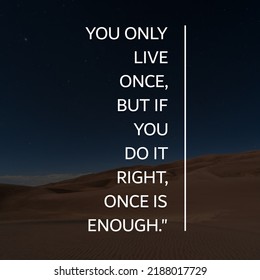 You only live once, but if you do it right, once is enough."