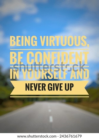 Being virtuous, be confident in yourself and never give up.