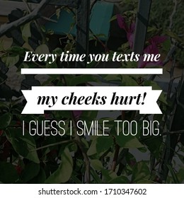 Best Inspirational, Motivational And Love Quotes On Flowery Background. Every Time You Texts Me My Cheeks Hurt! I Guess I Smile Too Big.