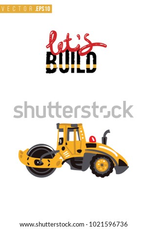Vector toy road roller with motivational text: lets build inscription. Construction machinery illustration in child style for kids room, t-shirt, invitations, game, website, mobile app. Greeting card.