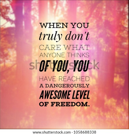 Quote - When you truly don't care what anyone thinks of you, you have reached a dangerously awesome level of freedom