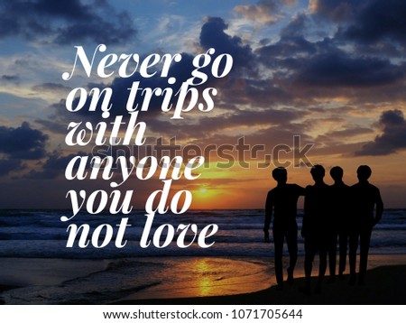 Successful and inspirational life quote. Never go on trips with anyone you do not love.