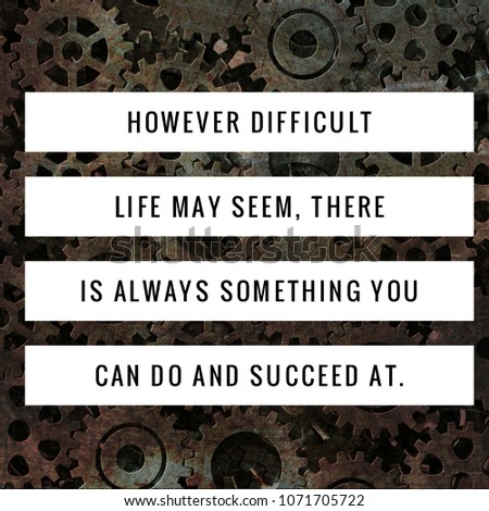 Successful and inspirational life quote. However difficult life may seem, there is always something you can do and succeed at.