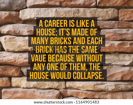 a career is like a house it is make of many bricks and each brick has the same value because without any one of them the house would collapse quote