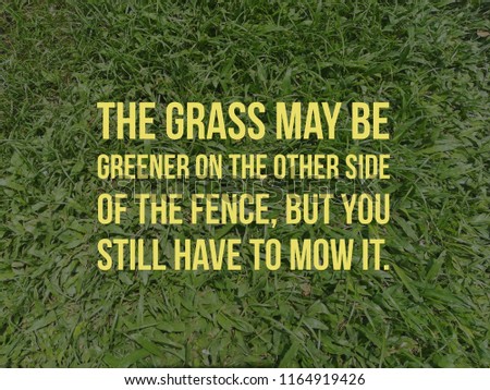 the grass may be greener on the other side of the fence but you have still have to mow it quote