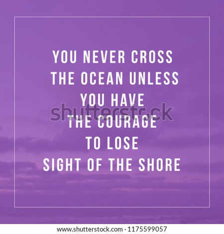 You never cross the ocean unless you have the courage to lose sight ofthe shore.