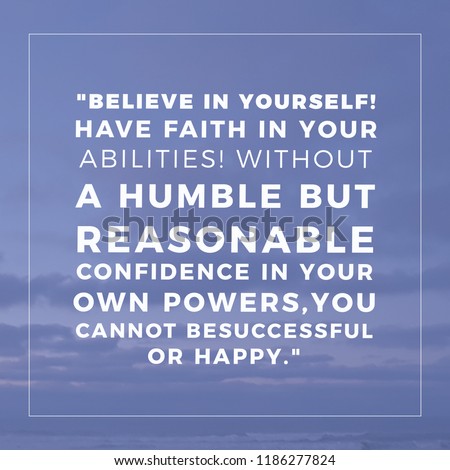 Inspirational Quotes About Success for the Workplace, "Believe in yourself! Have faith in your abilities! Without a humble but reasonable confidence in your own powers, you cannot be successful or hap