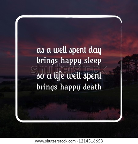 As a well spent day brings happy sleep so a life well spent brings happy death