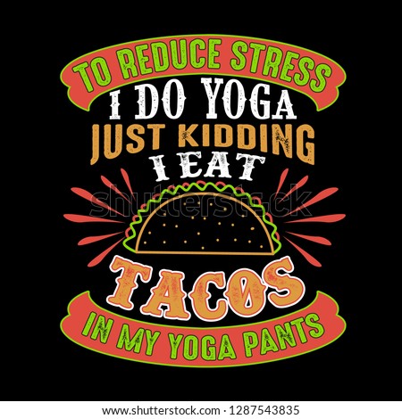 To reduce Stress I do Yoga, Just Kidding I eat Tacos in Yoga pants