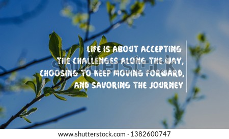 Inspirational life quote life is about accepting the challenges along the way, choosing to keep moving forward, and savoring the journey