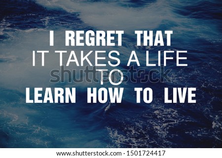 “I regret that it takes a life to learn how to live.” 