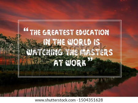 Life quote the greatest education in the world is watching the masters at work