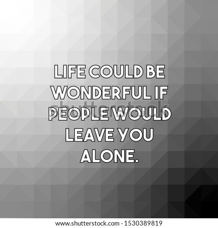 Life could be wonderful if people would leave you alone