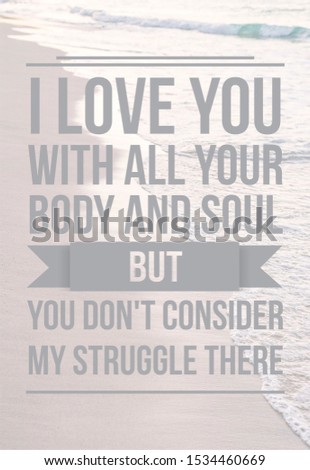 love quotes "I love you with all your body and soul, but you don't consider my struggle there"