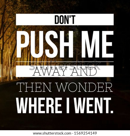 Don't push me away and then wonder where I went.