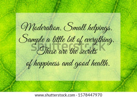 Health Quote of Moderation. Small helpings. Sample a little bit of everything. These are the secrets of happiness and good health. 