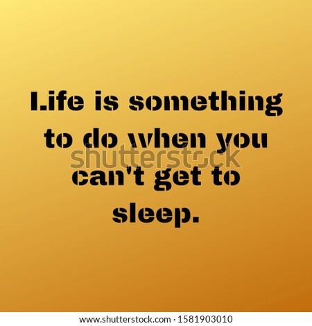Life is something to do when you can't get to sleep.