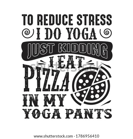 To reduce Stress I do Yoga, Just Kidding I eat Pizza in Yoga pants
