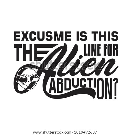 Aliens Quotes and Slogan good for T-Shirt. Excuse me is this The Line For Alien Abduction?