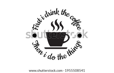 First I drink the coffee Then I do the Things - Coffee Vector and Clip Art
