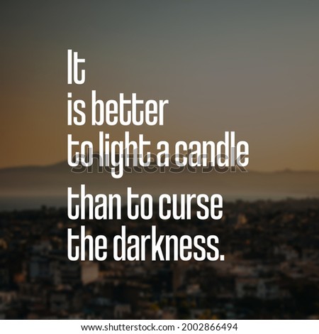 Inspirational Motivating quotes.It is better to light a candle than to curse the darkness