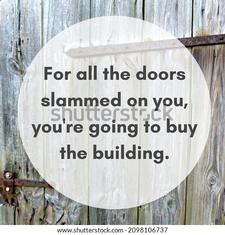 For all the doors slammed on you You're going to buy the whole building.