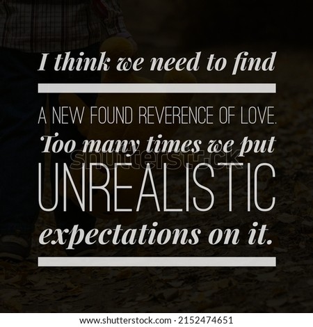 I think we need to find a new found reverence of love too many times we put unrealistic expectations on it