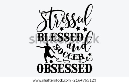 Stressed blessed and soccer obsessed - Soccer t shirt design, Funny Quote EPS, Cut File For Cricut, Handmade calligraphy vector illustration, Hand written vector sign