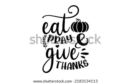 Eat pray and give thanks- Thanksgiving t-shirt design, Hand drawn lettering phrase, Funny Quote EPS, Hand written vector sign, SVG Files for Cutting Cricut and Silhouette