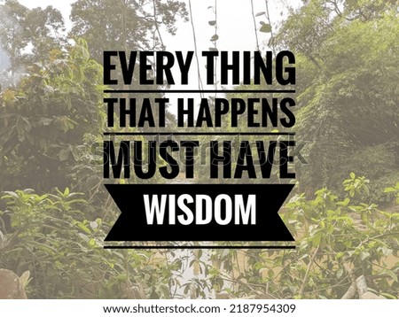 Motivation and quote with text EVERY THING THAT HAPPENS MUST HAVE WISDOM.