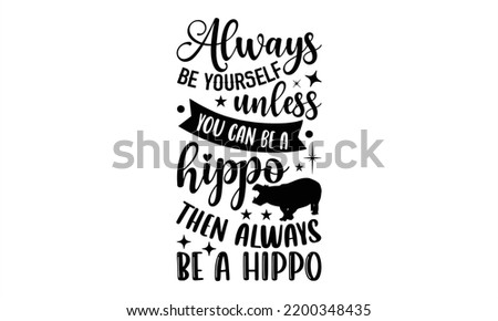 Always Be Yourself Unless You Can Be A Hippo Then Always Be A Hippo - Hippo T shirt Design, Hand lettering illustration for your design, Modern calligraphy, Svg Files for Cricut, Poster, EPS