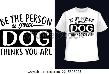 Be the person your dog thinks you are t-shirt design