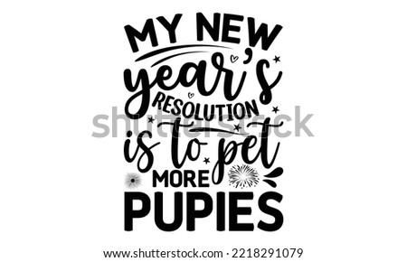 MY NEW YEAR’S RESOLUTION IS TO PET MORE PUPIES - Happy new year t shirt design And svg cut files, New Year Stickers quotes t shirt designs, new year hand lettering typography vector and design, EPS 10