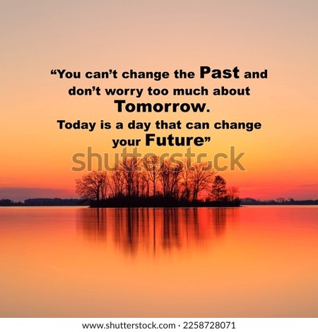 you cant change the past and do not worry about tomorrow and today is a day that can change your future