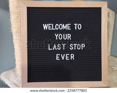 A sign saying welcome to your last stop ever. The felt sign has removable letters than can be moved around to make whatever words or saying one wants. 