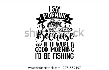 I say morning because if it were a good morning I’d be fishing- Boat t shirt design, Handmade calligraphy vector illustration, Svg Files for Cutting Cricut and white background, EPS
