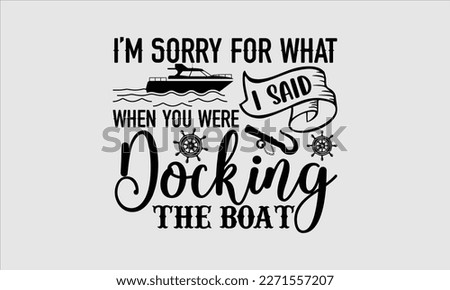 I’m sorry for what I said when you were docking the boat- Boat t shirt design, Handmade calligraphy vector illustration, Svg Files for Cutting Cricut and white background, EPS