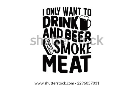 I Only Want To Drink Beer And Smoke Meat - Beer t-shirts Design, typography design, this illustration can be used as a print on  and bags, stationary or as a poster.
