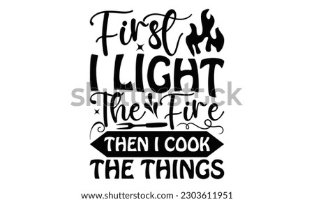 First I Light The Fire Then I Cook The Things - Barbecue SVG Design, Isolated on white background, Illustration for prints on t-shirts, bags, posters, cards and Mug.
