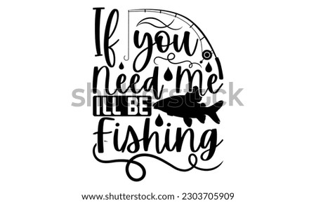 If You Need Me I'll Be Fishing - Fishing SVG Design, Calligraphy graphic design, t-shirts, bags, posters, cards, Mug and EPS, for Cutting Machine, Silhouette Cameo, Cricut.
