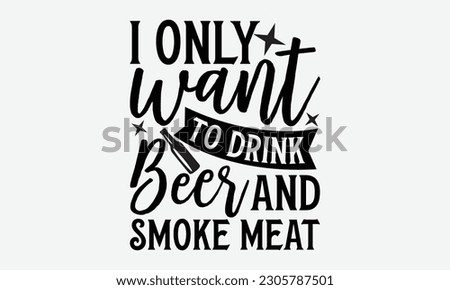 I only want to drink beer and smoke meat - Barbecue svg typography t-shirt design Hand-drawn lettering phrase, SVG t-shirt design, Calligraphy t-shirt design,  White background, Handwritten vector.