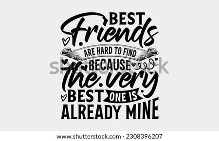 Best Friends Are Hard To Find Because The Very Best One Is Already Mine - Friendship SVG Design, Best Friends Quotes, And Typography T-Shirt Design Vector.