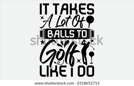 It Takes A Lot Of Balls To Golf Like I Do - Golf t-shirt design, Calligraphy design, Illustration for prints on stickers, Templet,, bags, posters, cards and Mug. 
