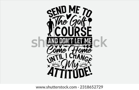Send Me To The Golf Course And Don’t Let Me Come Home Until I Change My Attitude! - Golf t-shirt design, Calligraphy design, Illustration for prints on stickers, Templet,, bags, posters, cards and Mug