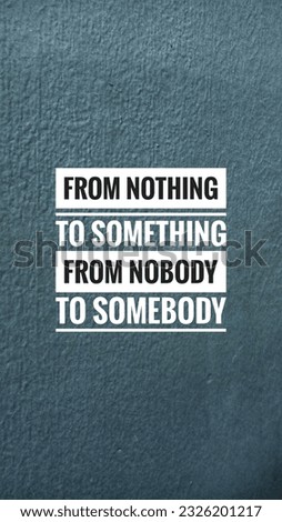 motivational quote for background.from nothing to something, from nobody to somebody 