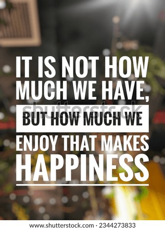 Motivation inspiration quotes off the day,it is not how much we have ,but how much we enjoy that makes happiness 